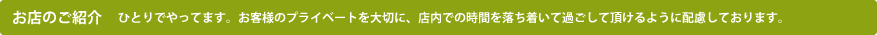 お店のご紹介　ひとりでやってます。お客様のプライベートを大切に、店内での時間を落ち着いて過ごして頂けるように配慮しております。